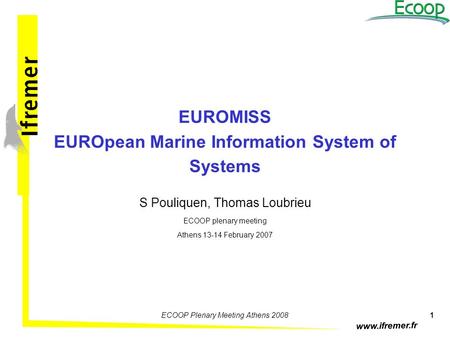 Www.ifremer.fr 1ECOOP Plenary Meeting Athens 2008 EUROMISS EUROpean Marine Information System of Systems S Pouliquen, Thomas Loubrieu ECOOP plenary meeting.