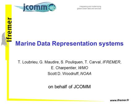 Www.ifremer.fr Marine Data Representation systems T. Loubrieu, G. Maudire, S. Pouliquen, T. Carval, IFREMER, E. Charpentier, WMO Scott D. Woodruff, NOAA.