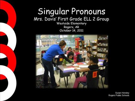 Singular Pronouns Mrs. Davis’ First Grade ELL 2 Group Westside Elementary Rogers, AR October 14, 2011 Susan Hensley Rogers Public Schools.