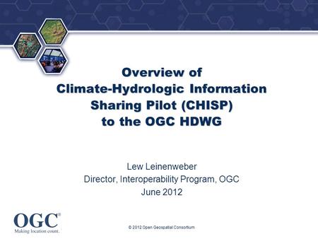 ® © 2012 Open Geospatial Consortium Overview of Climate-Hydrologic Information Sharing Pilot (CHISP) to the OGC HDWG Lew Leinenweber Director, Interoperability.