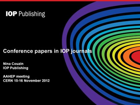 Conference papers in IOP journals Nina Couzin IOP Publishing AAHEP meeting CERN 15-16 November 2012.