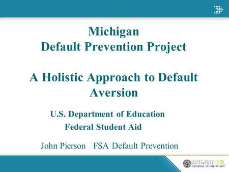 Michigan Default Prevention Project A Holistic Approach to Default Aversion U.S. Department of Education Federal Student Aid John Pierson FSA Default Prevention.