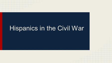 Hispanics in the Civil War. Where they were ●Were located across the United States during Civil War. ●Many became Americans when the U.S. expanded its.