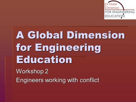 A Global Dimension for Engineering Education Workshop 2 Engineers working with conflict.