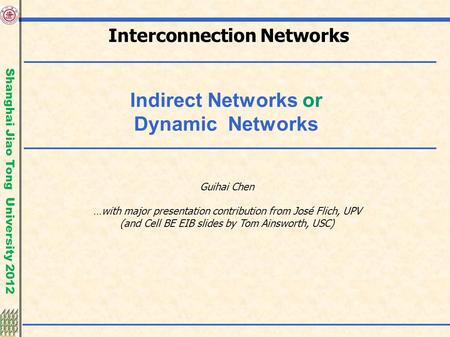 Shanghai Jiao Tong University 2012 Indirect Networks or Dynamic Networks Guihai Chen …with major presentation contribution from José Flich, UPV (and Cell.