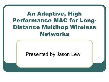 An Adaptive, High Performance MAC for Long- Distance Multihop Wireless Networks Presented by Jason Lew.