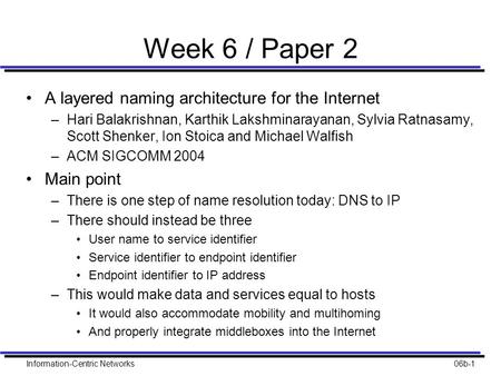 Information-Centric Networks06b-1 Week 6 / Paper 2 A layered naming architecture for the Internet –Hari Balakrishnan, Karthik Lakshminarayanan, Sylvia.