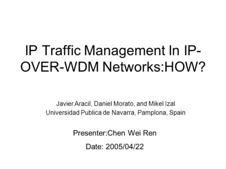 IP Traffic Management In IP- OVER-WDM Networks:HOW? Javier Aracil, Daniel Morato, and Mikel Izal Universidad Publica de Navarra, Pamplona, Spain Presenter:Chen.