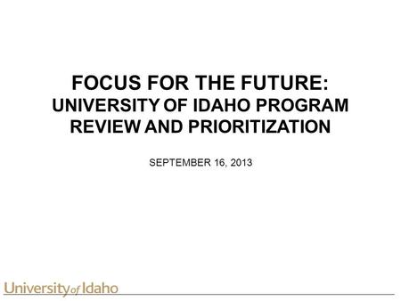 FOCUS FOR THE FUTURE: UNIVERSITY OF IDAHO PROGRAM REVIEW AND PRIORITIZATION SEPTEMBER 16, 2013.