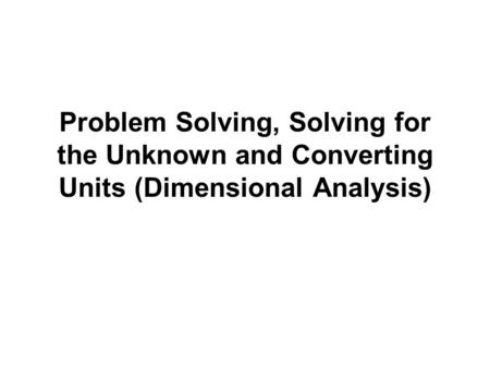 Problem Solving, Solving for the Unknown and Converting Units (Dimensional Analysis)