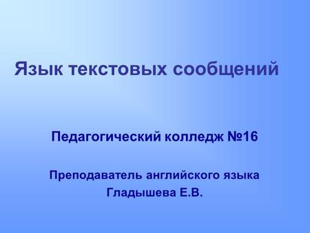 Язык текстовых сообщений Педагогический колледж №16 Преподаватель английского языка Гладышева Е.В.