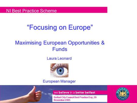 “Focusing on Europe” Maximising European Opportunities & Funds Laura Leonard European Manager NI Best Practice Scheme Belfast City Council Best Practice.