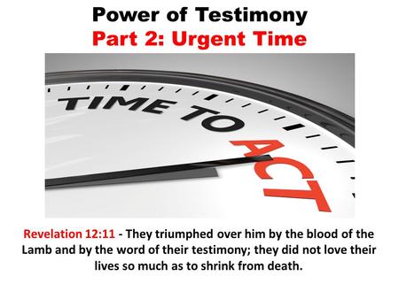 Power of Testimony Part 2: Urgent Time Revelation 12:11 - They triumphed over him by the blood of the Lamb and by the word of their testimony; they did.