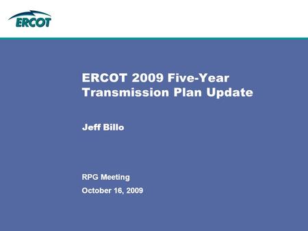 October 16, 2009 RPG Meeting ERCOT 2009 Five-Year Transmission Plan Update Jeff Billo.