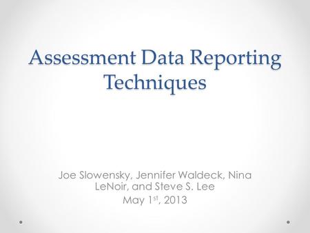 Assessment Data Reporting Techniques Joe Slowensky, Jennifer Waldeck, Nina LeNoir, and Steve S. Lee May 1 st, 2013.