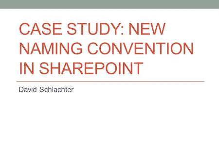 CASE STUDY: NEW NAMING CONVENTION IN SHAREPOINT David Schlachter.