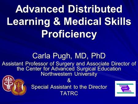 Advanced Distributed Learning & Medical Skills Proficiency Carla Pugh, MD, PhD Assistant Professor of Surgery and Associate Director of the Center for.