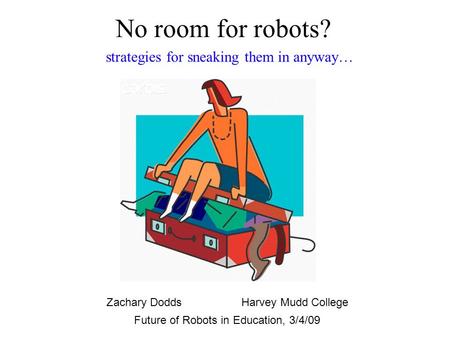 No room for robots? Future of Robots in Education, 3/4/09 Zachary DoddsHarvey Mudd College strategies for sneaking them in anyway…