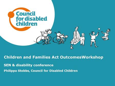 Children and Families Act OutcomesWorkshop SEN & disability conference Philippa Stobbs, Council for Disabled Children.