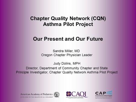 Chapter Quality Network (CQN) Asthma Pilot Project Our Present and Our Future Sandra Miller, MD Oregon Chapter Physician Leader Judy Dolins, MPH Director,