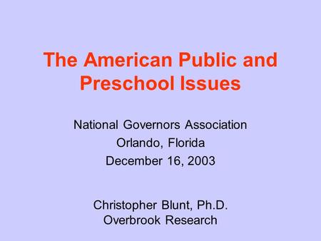 The American Public and Preschool Issues National Governors Association Orlando, Florida December 16, 2003 Christopher Blunt, Ph.D. Overbrook Research.