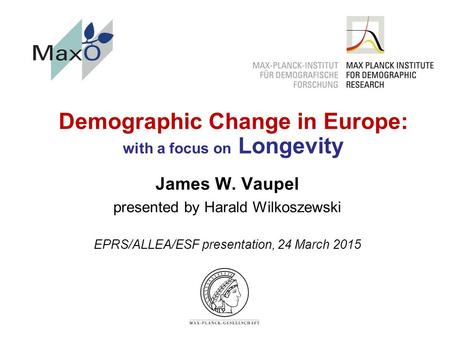 Demographic Change in Europe: with a focus on Longevity James W. Vaupel presented by Harald Wilkoszewski EPRS/ALLEA/ESF presentation, 24 March 2015.