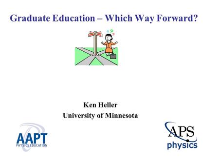 Graduate Education – Which Way Forward? Ken Heller University of Minnesota.