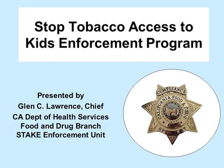 Stop Tobacco Access to Kids Enforcement Program Presented by Glen C. Lawrence, Chief CA Dept of Health Services Food and Drug Branch STAKE Enforcement.