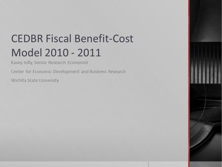 CEDBR Fiscal Benefit-Cost Model 2010 - 2011 Kasey Jolly, Senior Research Economist Center for Economic Development and Business Research Wichita State.