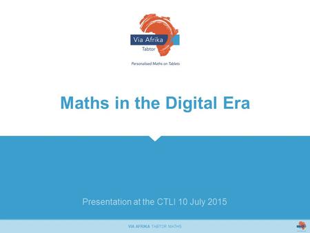 Presentation at the CTLI 10 July 2015 VIA AFRIKA TABTOR MATHS Maths in the Digital Era.