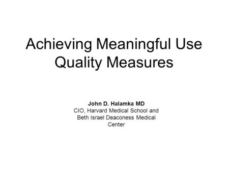 Achieving Meaningful Use Quality Measures John D. Halamka MD CIO, Harvard Medical School and Beth Israel Deaconess Medical Center.