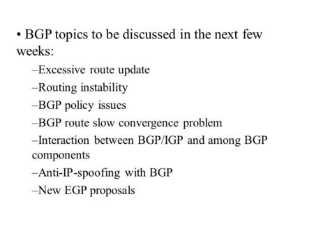 BGP topics to be discussed in the next few weeks: –Excessive route update –Routing instability –BGP policy issues –BGP route slow convergence problem –Interaction.