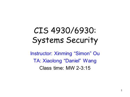 CIS 4930/6930: Systems Security Instructor: Xinming “Simon” Ou TA: Xiaolong “Daniel” Wang Class time: MW 2-3:15 1.