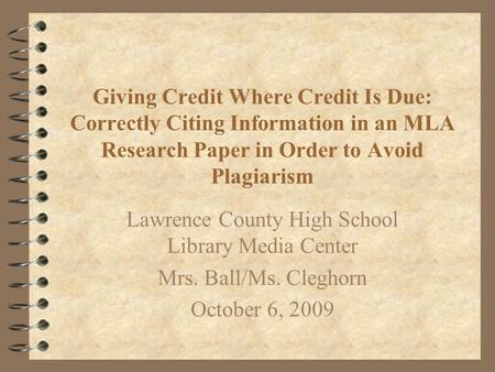 Giving Credit Where Credit Is Due: Correctly Citing Information in an MLA Research Paper in Order to Avoid Plagiarism Lawrence County High School Library.