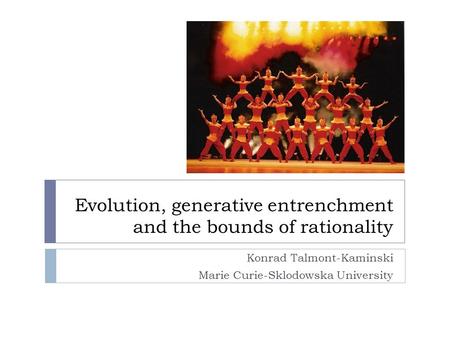 Evolution, generative entrenchment and the bounds of rationality Konrad Talmont-Kaminski Marie Curie-Sklodowska University.