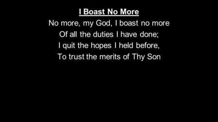 I Boast No More No more, my God, I boast no more Of all the duties I have done; I quit the hopes I held before, To trust the merits of Thy Son.