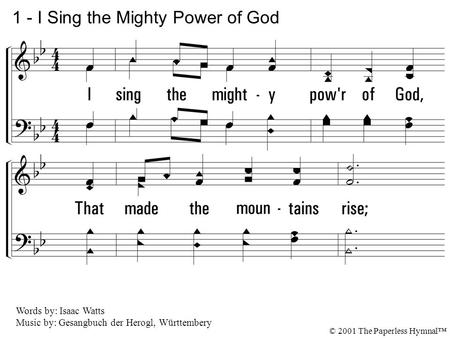 1. I sing the mighty power of God, That made the mountains rise; That spread the flowing seas abroad, and built the lofty skies. I sing the wisdom that.