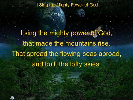 I sing the mighty power of God, that made the mountains rise, That spread the flowing seas abroad, and built the lofty skies. I Sing the Mighty Power of.