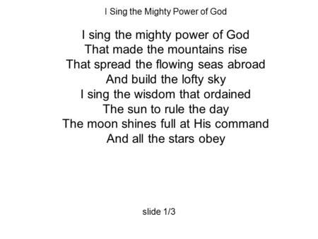 I Sing the Mighty Power of God I sing the mighty power of God That made the mountains rise That spread the flowing seas abroad And build the lofty sky.