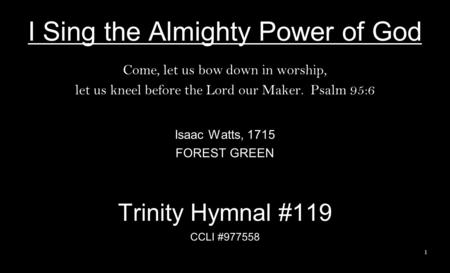 I Sing the Almighty Power of God Come, let us bow down in worship, let us kneel before the Lord our Maker. Psalm 95:6 Isaac Watts, 1715 FOREST GREEN Trinity.