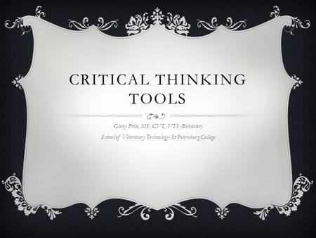 CRITICAL THINKING TOOLS Ginny Price, MS, CVT, VTS (Behavior) School of Veterinary Technology- St Petersburg College.