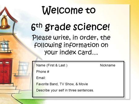 Welcome to 6 th grade science! Please write, in order, the following information on your index card… Name (First & Last ) Nickname Phone # Email: Favorite.