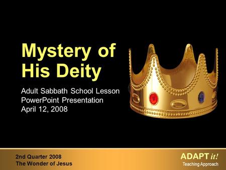 ADAPT it! Teaching Approach 2nd Quarter 2008 The Wonder of Jesus Adult Sabbath School Lesson PowerPoint Presentation April 12, 2008 Mystery of His Deity.