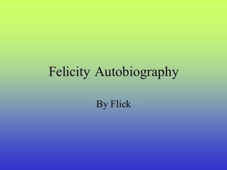 Felicity Autobiography By Flick Starting school! In 2001 I started school at St. Brigid’s Primary School at the age five years old and are currently.