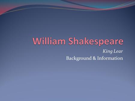 King Lear Background & Information. William Shakespeare What do you know or remember about Shakespeare’s life, the time he lived in, the works he wrote?