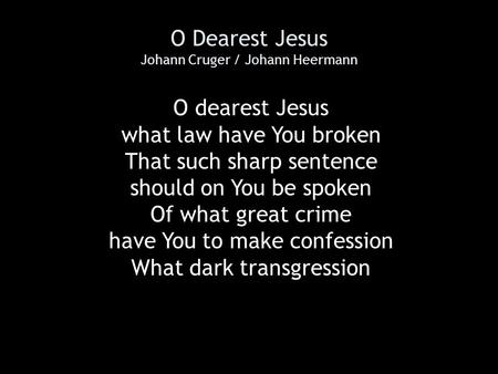 O Dearest Jesus Johann Cruger / Johann Heermann O dearest Jesus what law have You broken That such sharp sentence should on You be spoken Of what great.