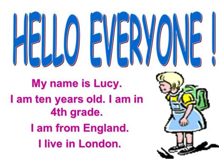 My name is Lucy. I am ten years old. I am in 4th grade. I am from England. I live in London.