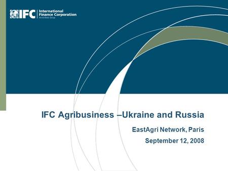 IFC Agribusiness –Ukraine and Russia EastAgri Network, Paris September 12, 2008.