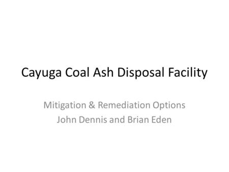 Cayuga Coal Ash Disposal Facility Mitigation & Remediation Options John Dennis and Brian Eden.