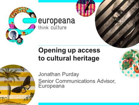 Opening up access to cultural heritage Jonathan Purday Senior Communications Advisor, Europeana.